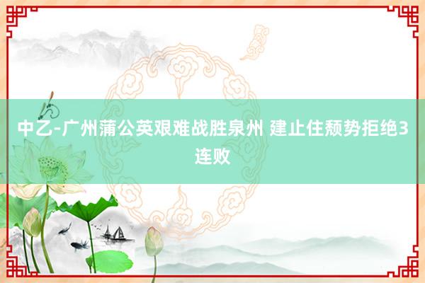 中乙-广州蒲公英艰难战胜泉州 建止住颓势拒绝3连败