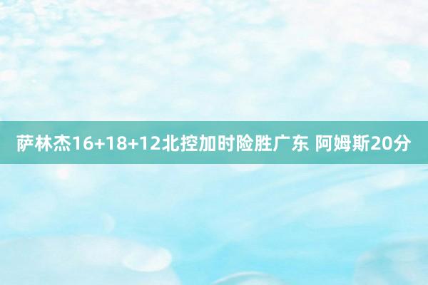 萨林杰16+18+12北控加时险胜广东 阿姆斯20分