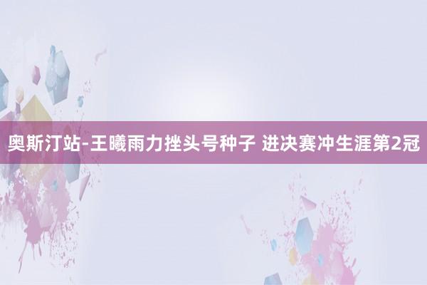 奥斯汀站-王曦雨力挫头号种子 进决赛冲生涯第2冠