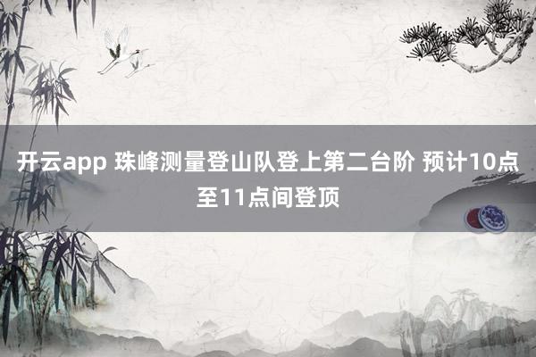 开云app 珠峰测量登山队登上第二台阶 预计10点至11点间登顶