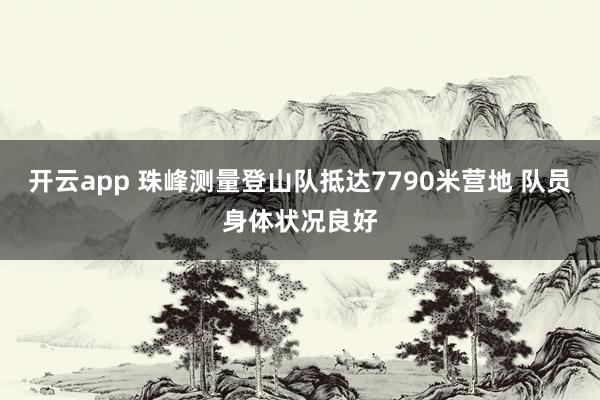 开云app 珠峰测量登山队抵达7790米营地 队员身体状况良好
