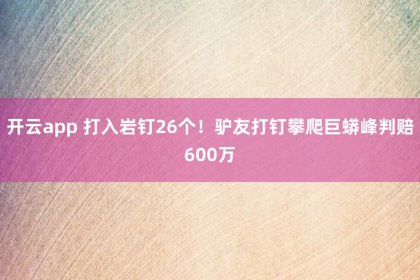 开云app 打入岩钉26个！驴友打钉攀爬巨蟒峰判赔600万