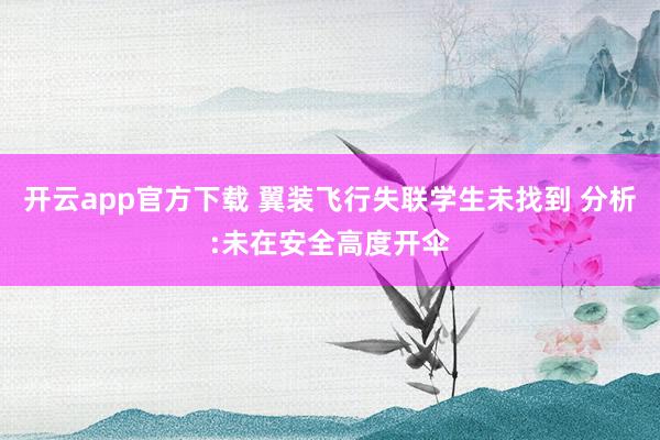 开云app官方下载 翼装飞行失联学生未找到 分析:未在安全高度开伞