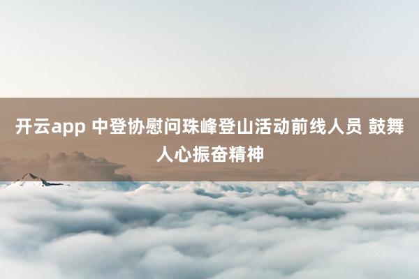 开云app 中登协慰问珠峰登山活动前线人员 鼓舞人心振奋精神