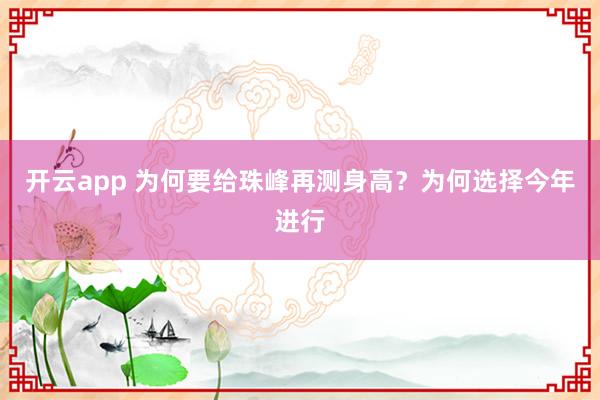 开云app 为何要给珠峰再测身高？为何选择今年进行