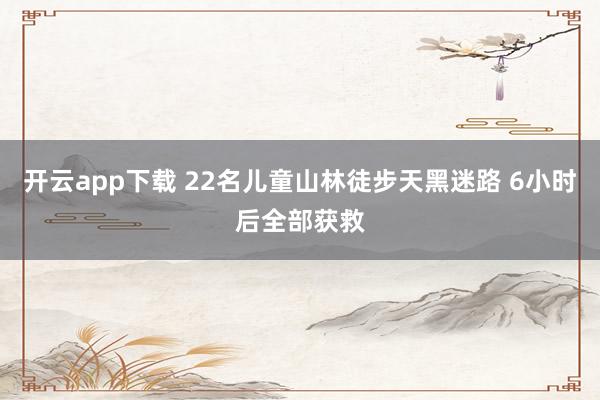开云app下载 22名儿童山林徒步天黑迷路 6小时后全部获救