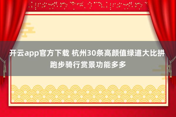 开云app官方下载 杭州30条高颜值绿道大比拼 跑步骑行赏景功能多多