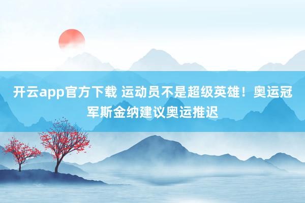 开云app官方下载 运动员不是超级英雄！奥运冠军斯金纳建议奥运推迟