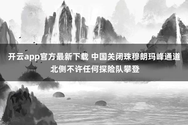 开云app官方最新下载 中国关闭珠穆朗玛峰通道 北侧不许任何探险队攀登