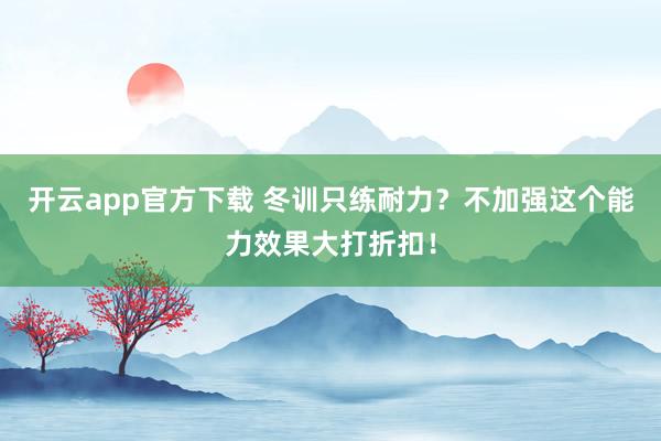 开云app官方下载 冬训只练耐力？不加强这个能力效果大打折扣！