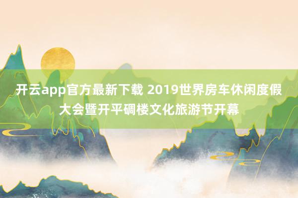 开云app官方最新下载 2019世界房车休闲度假大会暨开平碉楼文化旅游节开幕