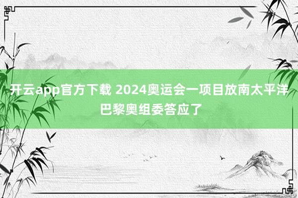 开云app官方下载 2024奥运会一项目放南太平洋 巴黎奥组委答应了