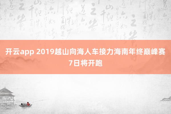 开云app 2019越山向海人车接力海南年终巅峰赛7日将开跑