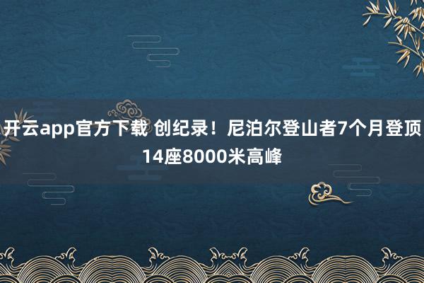 开云app官方下载 创纪录！尼泊尔登山者7个月登顶14座8000米高峰