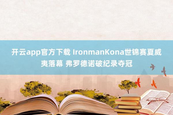 开云app官方下载 IronmanKona世锦赛夏威夷落幕 弗罗德诺破纪录夺冠