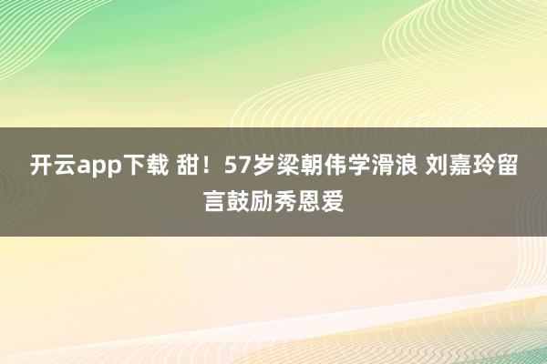 开云app下载 甜！57岁梁朝伟学滑浪 刘嘉玲留言鼓励秀恩爱