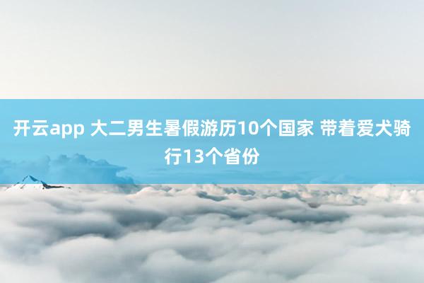 开云app 大二男生暑假游历10个国家 带着爱犬骑行13个省份