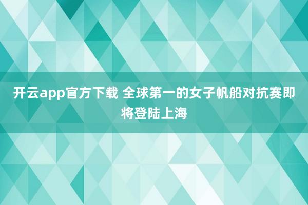 开云app官方下载 全球第一的女子帆船对抗赛即将登陆上海