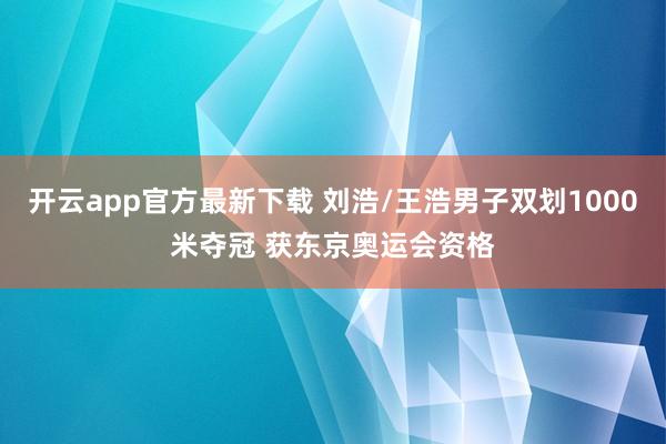 开云app官方最新下载 刘浩/王浩男子双划1000米夺冠 获东京奥运会资格