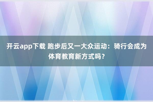 开云app下载 跑步后又一大众运动：骑行会成为体育教育新方式吗？
