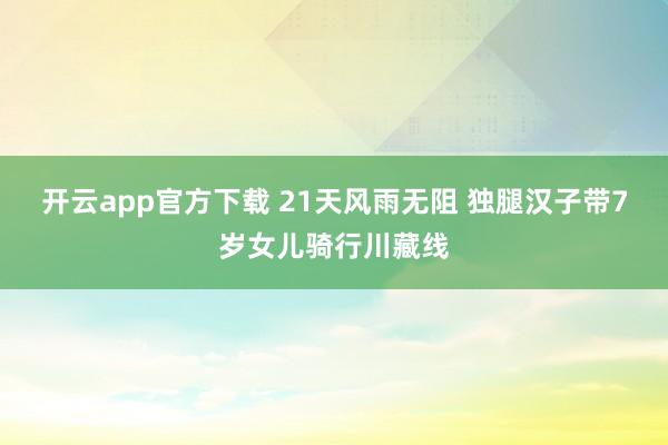 开云app官方下载 21天风雨无阻 独腿汉子带7岁女儿骑行川藏线