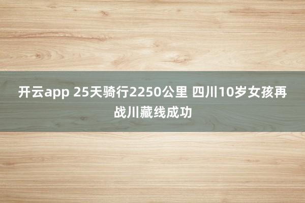 开云app 25天骑行2250公里 四川10岁女孩再战川藏线成功