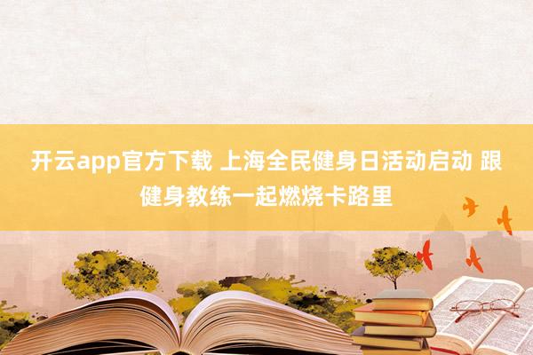 开云app官方下载 上海全民健身日活动启动 跟健身教练一起燃烧卡路里
