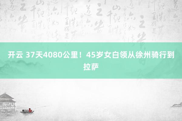 开云 37天4080公里！45岁女白领从徐州骑行到拉萨