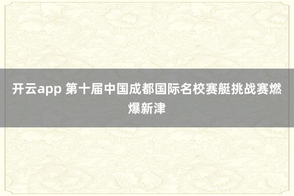 开云app 第十届中国成都国际名校赛艇挑战赛燃爆新津