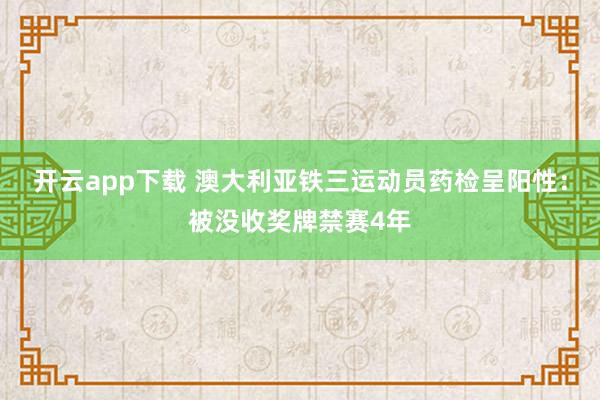 开云app下载 澳大利亚铁三运动员药检呈阳性：被没收奖牌禁赛4年