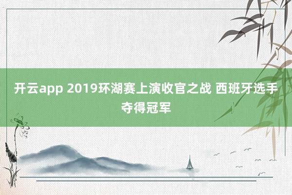 开云app 2019环湖赛上演收官之战 西班牙选手夺得冠军