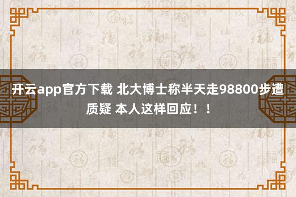 开云app官方下载 北大博士称半天走98800步遭质疑 本人这样回应！！
