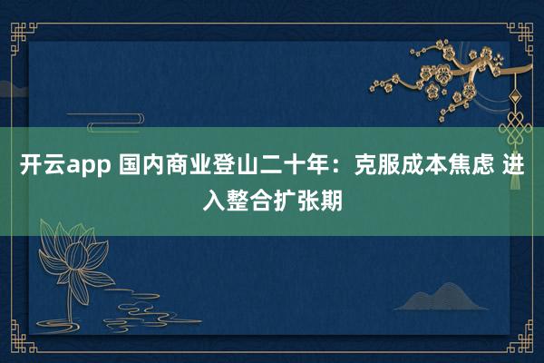 开云app 国内商业登山二十年：克服成本焦虑 进入整合扩张期
