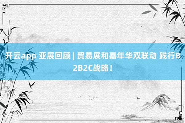 开云app 亚展回顾 | 贸易展和嘉年华双联动 践行B2B2C战略！