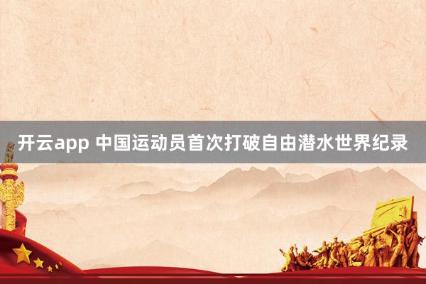 开云app 中国运动员首次打破自由潜水世界纪录