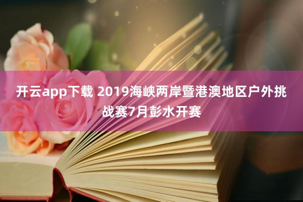 开云app下载 2019海峡两岸暨港澳地区户外挑战赛7月彭水开赛