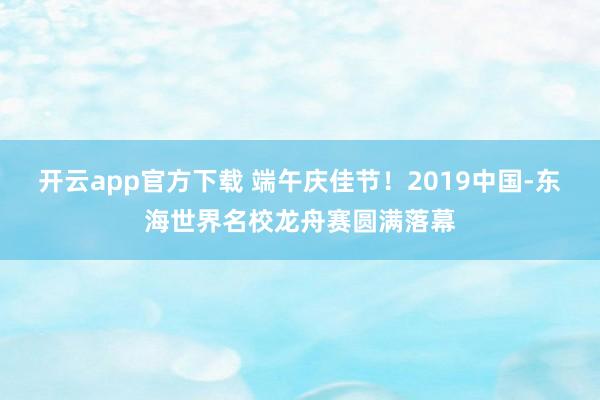 开云app官方下载 端午庆佳节！2019中国-东海世界名校龙舟赛圆满落幕