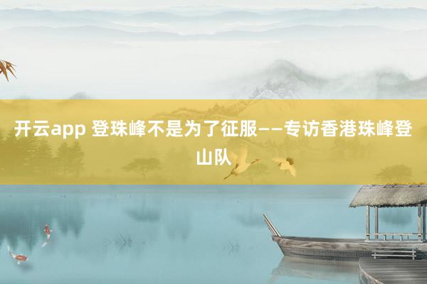 开云app 登珠峰不是为了征服——专访香港珠峰登山队
