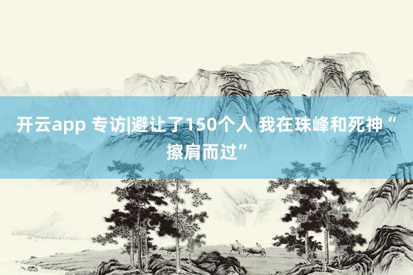 开云app 专访|避让了150个人 我在珠峰和死神“擦肩而过”