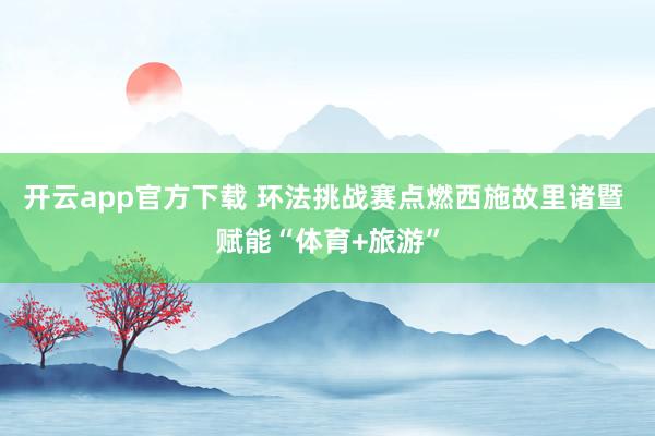 开云app官方下载 环法挑战赛点燃西施故里诸暨 赋能“体育+旅游”