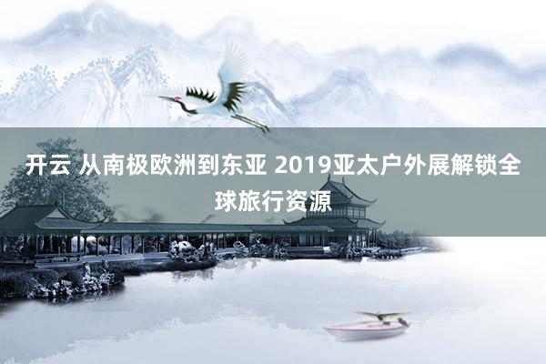 开云 从南极欧洲到东亚 2019亚太户外展解锁全球旅行资源