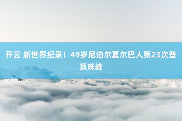 开云 新世界纪录！49岁尼泊尔夏尔巴人第23次登顶珠峰
