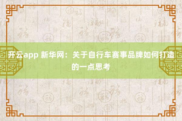 开云app 新华网：关于自行车赛事品牌如何打造的一点思考
