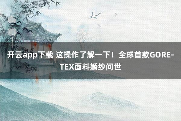 开云app下载 这操作了解一下！全球首款GORE-TEX面料婚纱问世