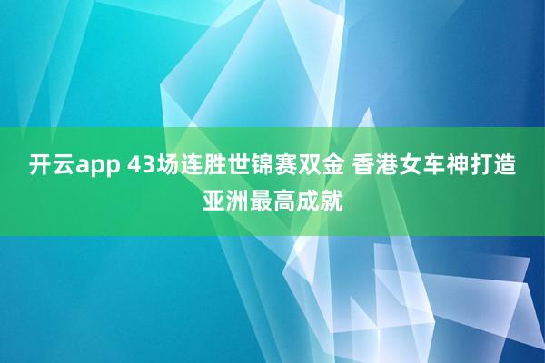 开云app 43场连胜世锦赛双金 香港女车神打造亚洲最高成就