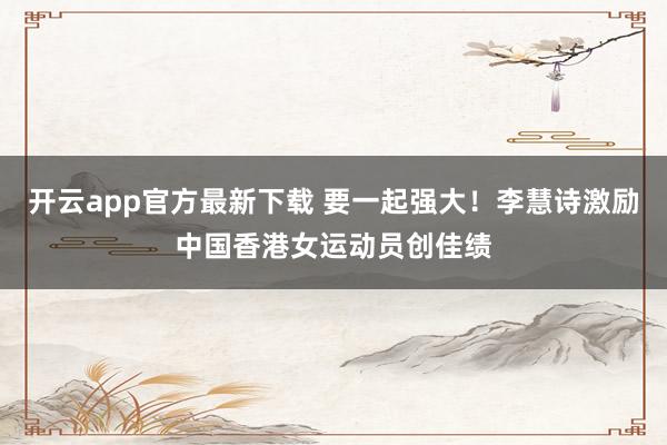 开云app官方最新下载 要一起强大！李慧诗激励中国香港女运动员创佳绩