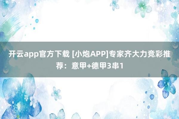 开云app官方下载 [小炮APP]专家齐大力竞彩推荐：意甲+德甲3串1
