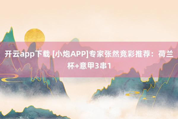开云app下载 [小炮APP]专家张然竞彩推荐：荷兰杯+意甲3串1