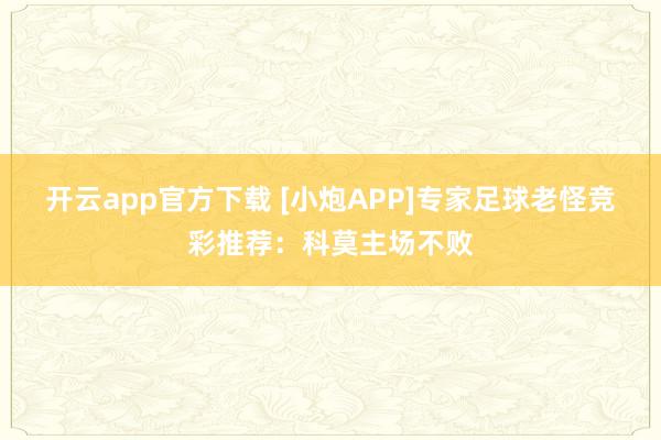 开云app官方下载 [小炮APP]专家足球老怪竞彩推荐：科莫主场不败