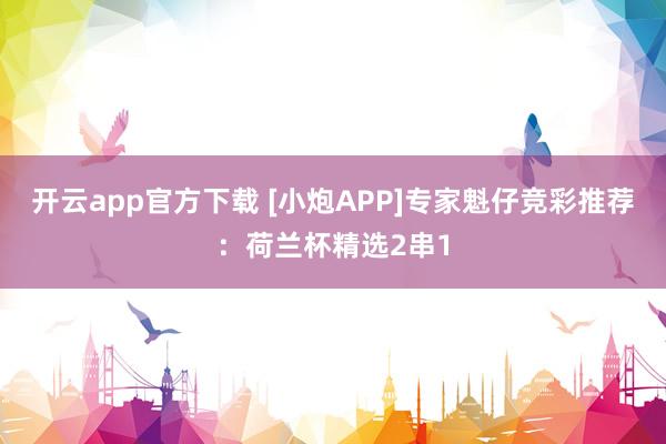 开云app官方下载 [小炮APP]专家魁仔竞彩推荐：荷兰杯精选2串1